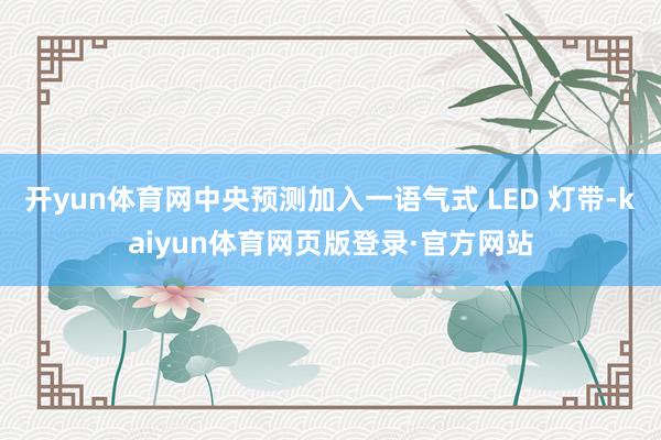 开yun体育网中央预测加入一语气式 LED 灯带-kaiyun体育网页版登录·官方网站