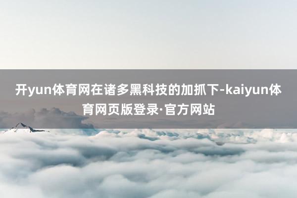 开yun体育网在诸多黑科技的加抓下-kaiyun体育网页版登录·官方网站